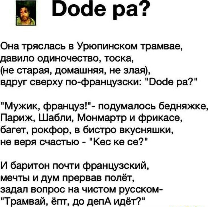 Воае ра Она тряслась в Урюпинским трамвае давипо ОДИНОЧЕСТВО тоска не старая домашняя не злая вдруг сверху пофранцузски Бойе ра Мужик француз подумалось бедняжке Париж Шабли Монмартр и фрикасе багет рокфор в бистро вкусняшки не веря счастью Кес ке се И баритон почти французский МЕЧТЫ И дум прервав ПОПЁТ задал вопрос на ЧИСТОМ РУССКОМ Трамв т до депА ид __