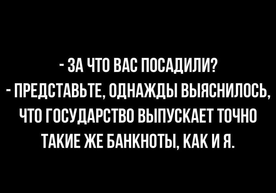 ЗА ЧТО ВАО ПООАДИЛИ ПРЕДПТАВЬТЕ ОДНАЖДЫ ВЫНОНИЛООЬ ЧТО ГОСУДАРСТВО ВЫПУСКАЕТ ТОЧНО ТАКИЕ ЖЕ БАНКНОТЫ КАК И Н