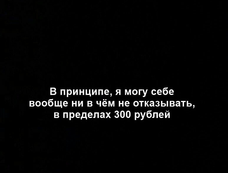 В принципе я могу себе вообще ни в чём не отказывать в пределах 300 рублей