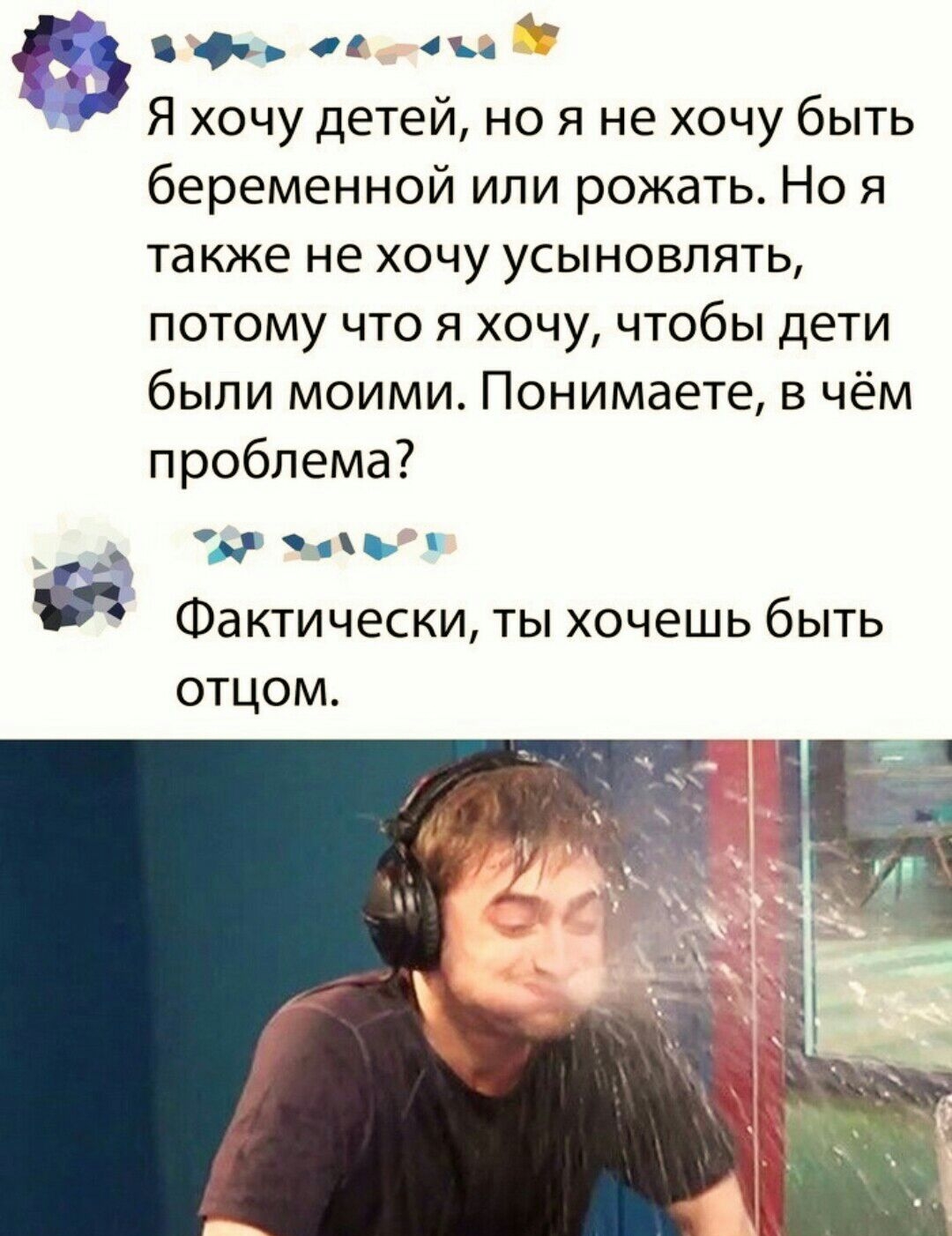 Ф Я хочу детей но я не хочу быть беременной ипи рожать Но я также не хочу усыновлять потому что я хочу чтобы дети были моими Понимаете в чём проблема пь Фактически ты хочешь быть отцом