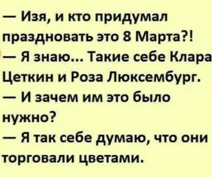 Изя и кто придумал праздновать это 8 Марта Я знаю Такие себе Клара Цеткин и Роза Люксембург И зачем им это было нужно Я так себе думаю что они торговали цветами