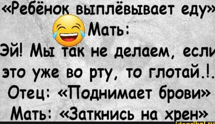 Мать Эй Мы к не делаем если это уже во рту то глотай Отец Поднимает брови Мать Заткнись на х ен Ребёно выплёвывает еду