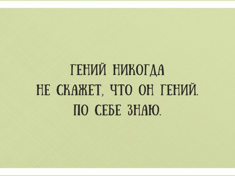 ГЕНИЙ НИКОГДА НЕ СКАЖЕТ ЧТО ОН ГЕНИЙ ПО СЕБЕ ЗНАЮ
