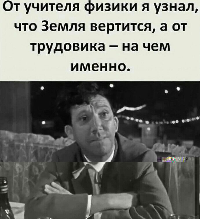 От учителя пизики я узнал что Земля вертится а от трудовика на чем именно