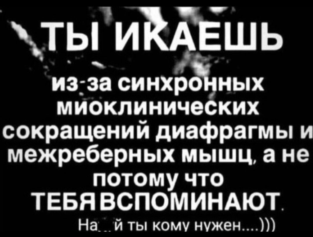 тьиКАЁшь изза синхргъных миоклинических сокращений диафрагмы и межреберных мышц а не потому что ТЕБЯ ВСПОМИНАЮТ На й ты кому нужен