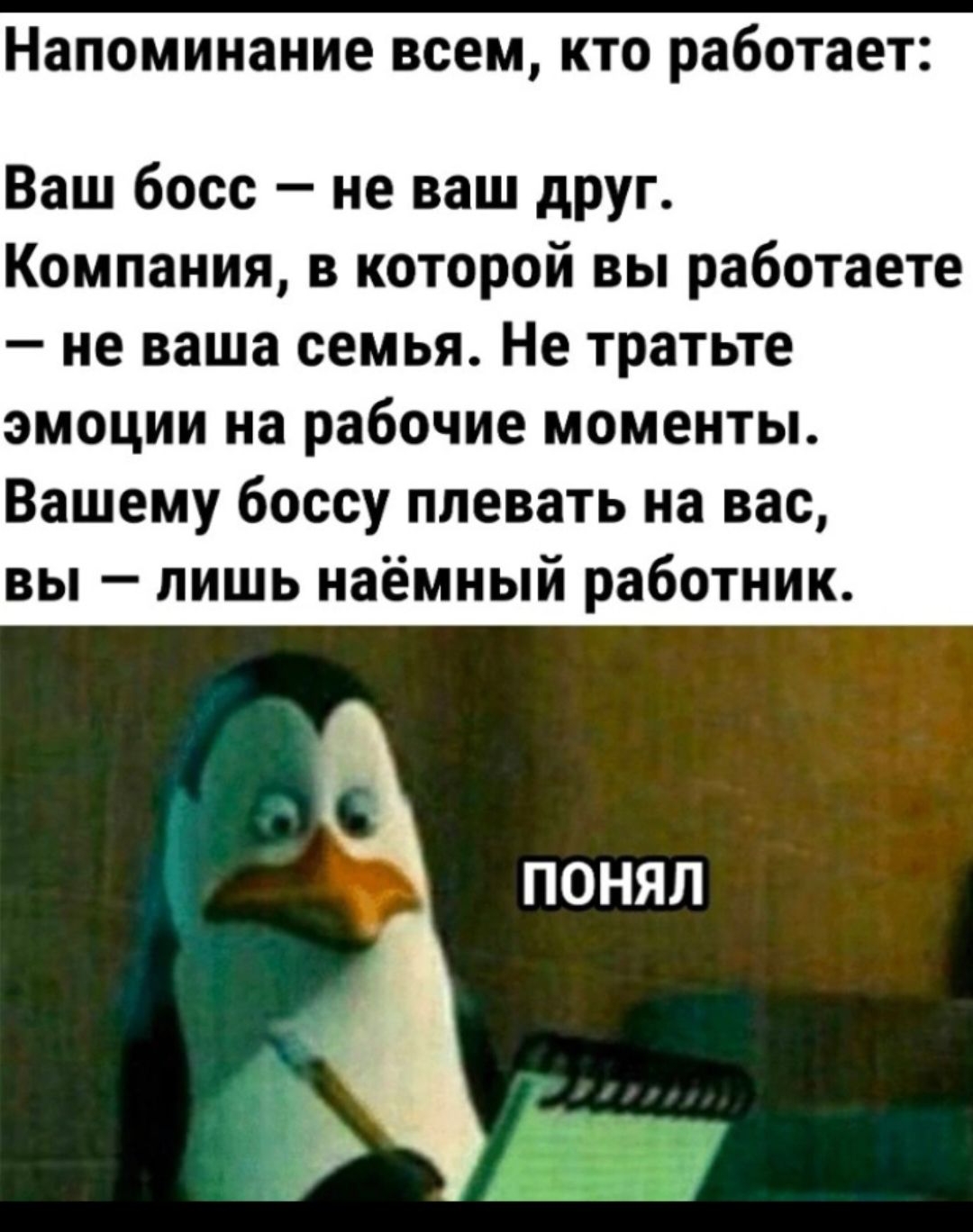 Напоминание всем КТО работает Ваш босс не ваш дРУг Компания в которой вы работаете не наша семья Не тратьте эмоции на рабочие моменты Вашему боссу плевать на вас вы пишь наёмный работник ПОНЯП