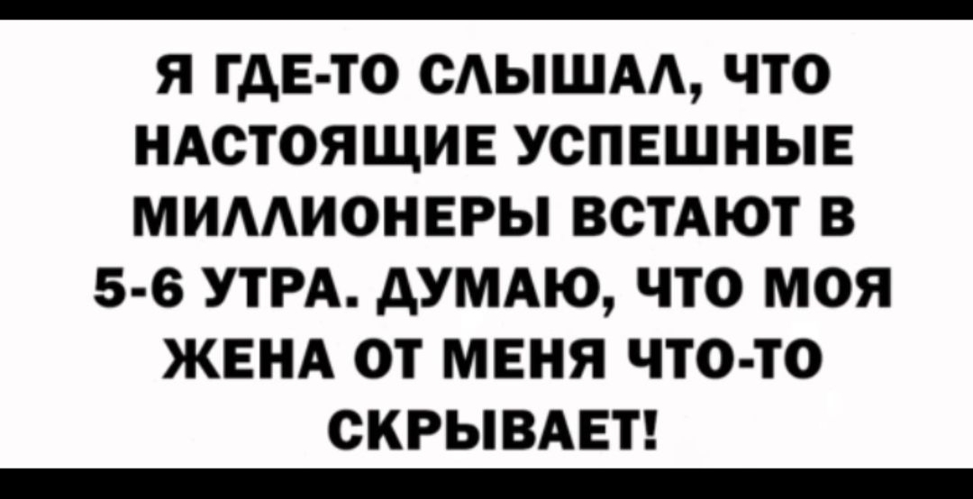 Я ГДЕ ТО САЫШАА ЧТО НАСТОЯЩИЕ УСПЕШНЫЕ МИААИОНЕРЫ ВСТАЮТ В 5 6 УТРА АУМАЮ ЧТО МОЯ ЖЕНА ОТ МЕНЯ ЧТО ТО ОКРЫВАЕТ _