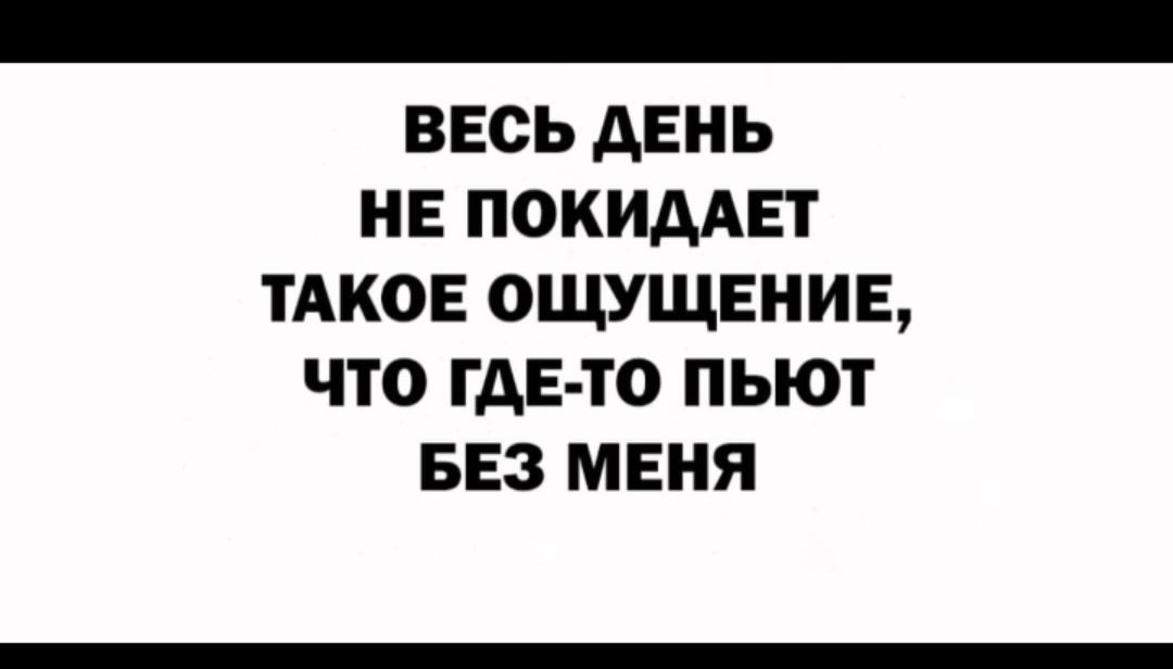 _ весь день не ПОКИААЕТ ТАКОЕ ощущенив что гдЕ то пьют БЕЗ мвня