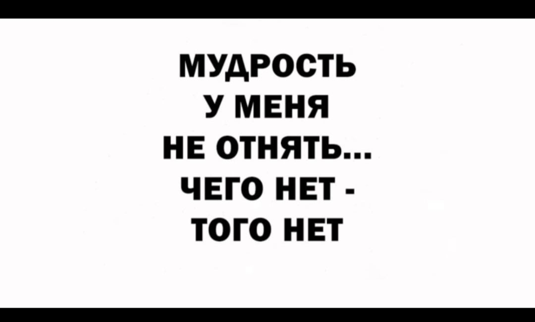 МУДРОСТЬ У МЕНЯ НЕ ОТНЯТЬ ЧЕГО НЕТ ТОГО НЕТ