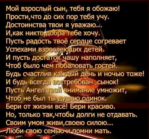 Мой взрошый сын тебя я обожаю Простичто до сих пор тебя учу Достоинсгва твои я уважаю Икак ник и обе хочу Пусгь рад0сть се е согревает Успехами Бери от жизни всё ри красиво Но только такчтобы долги не отдавать Своим умом живи своею силою Жи 019 ть