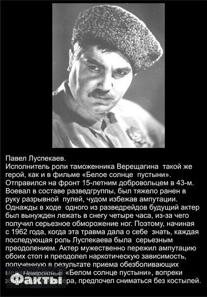 Павел Пуспекаев Исполнитель роли таможенника Верещагина такой же терои как и в фильме Белое сппнце пустыни Отправился на Фронт 15летиим добровольцем в 43 м Впевап в составе разведгруппы Бып тяжело ранен в руку разрывной пулей чудом избежав ампутации Однажды в ходе одного из разведрейдов будущий актер был вынужден лежать в снегу четыре часа из за чего получил серьезное Обморожение нет поэтому начин
