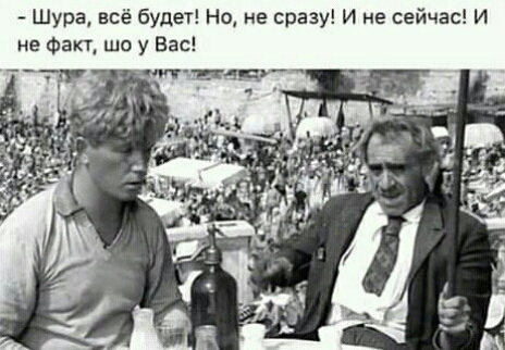 Шура всё будет Но не сразу И не сейчас И не Факт шо у Вас