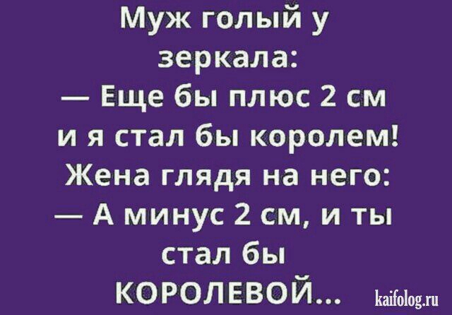 Муж голый у зеркала Еще бы плюс 2 см и я стал бы королем Жена глядя на него А минус 2 см и ты стал бы королевой шагов
