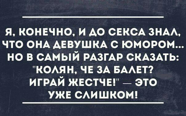 я конечно и АО СЕКСА знм что ОНА АЕВУШКА с юмором но в сАмый РАЗГАР СКАЗАТЬ ксян ЧЕ зА БААЕТ ИГРАЙ жестчы _ это ужв смшкот