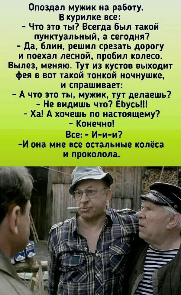 Опоздал мужик на работу В курилке все Что это ты Всегда был такой пунктуальный а сегодня Да Блин решил срезать дорогу и поехал лесной пробил колесо Вылез меняю Тут из кустов выходит фея в вот такой тонкой ночнушке и спрашивает __А чт это ты мужик тут делаешь
