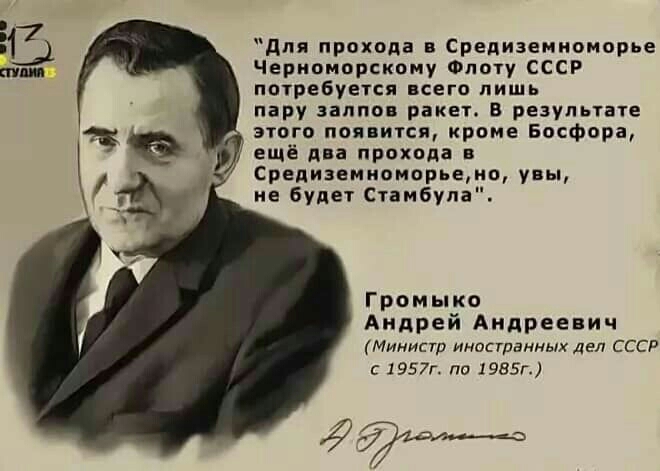 для прохода и Средиземноморье Черноморскому Флоту СССР потребуется всего лишь пару залпов ракет в результате этого появится кроме Босфора ещё два прохода в Средиземноморьеио увы не будет Стамбула Г ро м ы ко Андрей Андреевич Министр иноствимых дел ссср с 1957г по 1985г