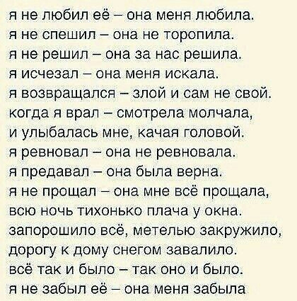 я не любил её она меня любила Я не спешил Она не ТОрОПИПа я не решил она за нас решила я исчезал она меня искала я возвращался злой и сам не свой когда я врал смотрела молчала и улыбалась мне качая головой я ревновал она не ревновала я предавал она была верна я не прощал она мне всё прощала ВСЮ НОЧЬ ТИХОНЬКО плача у ОКНЗ запорошило всё метелью закружилс дорогу к дому снегом завалило всё так и было