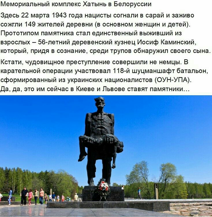 Мемориальный комплекс Хатынь в Белоруссии Здесь 22 марта 1943 года нацисты согнали в сарай и заживо сожгли 149 жителей деревни в основном женщин и детей Прототипом памятника стал единственный выживший из взрослых 56 летний деревенский кузнец Иосиф Каминский который придя в сознание среди трупов обнаружил своего сына Кстати чудовищное преступление совершили не немцы В карательной операции участвова