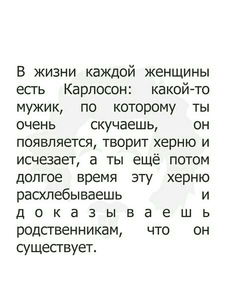В жизни каждой женщины есть Карлосон какой то мужик по которому ты очень скучаешь он появляется творит херню и исчезает а ты ещё потом долгое время эту херню расхлебываешь и доказываешь родсгвенникам что он существует