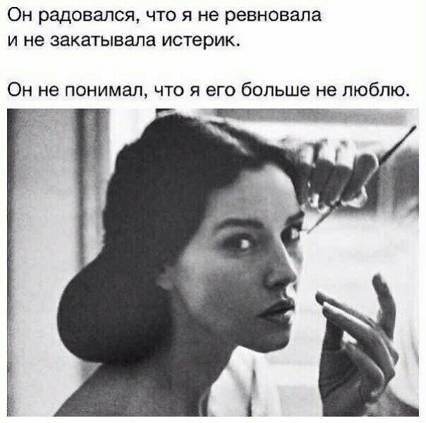 ОН радовался ЧТО Я не ревновала И не закатывала истерик Он не понимал что я его больше не люблю