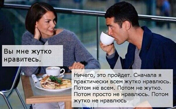 Вы мне жутко нравитесь Ничего это пройдет Сначала я практически всем жутко нравлюсь Потом не всем Потом не жутко Потом просто не нравлюсь Потом жутко не нравлюсь