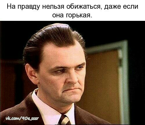 правду НЕЛЬЗЯ обижаться даже если она горькая т