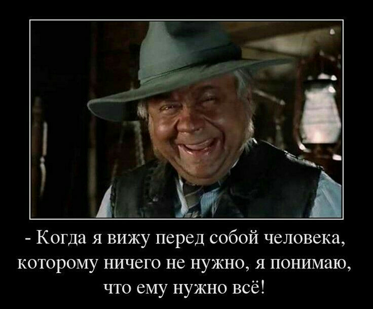 Когда я вижу перед собой человека которому ничего не нужно я понимаю что ему нужно всё