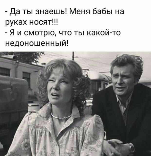 Да ты знаешь Меня бабы на руках носят Я и смотрю что ты какой то недоношенный