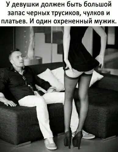У девушки должен быть большой запас черных трусиков чулков и ПЛЭТЬЕВ И ОДИН охрененный МУЖИК