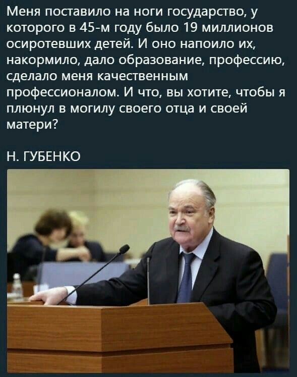 Меня поставило на ноги государсгво у которого в 45м году было 19 миллионов осиротевших детей И оно напоило их накормило дало образование профессию сделало меня качественным профессионалом И что вы хотите чтобы я плюнул в могилу своего отца и своей матери Н ГУБЕНКО