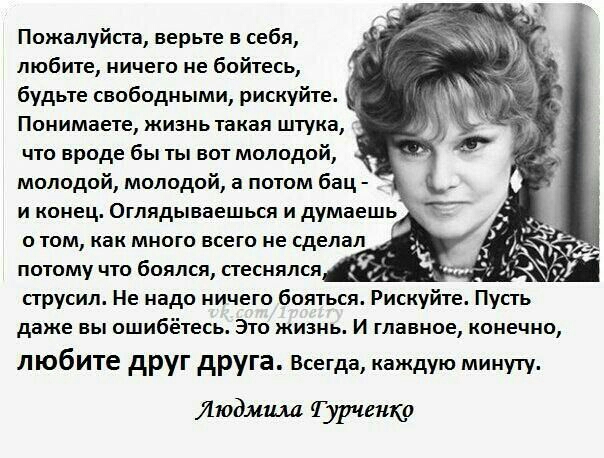 Пожалуйста верьте в себя любите ничего не бойтесь будьте свободными рискуйте Понимаете жизнь такая штука что вроде бы ты вот молодой молодой молодой а потом бац и конец Оглядываешься и думаешь о том как много всего не сделал потому что боялся стеснялся струсил Не надо ничего бояться Рискуйте Пусть даже вы ошибётесь Это жизнь И главное конечно любите друг друга Всегда каждую минуту Людмила Гурченко