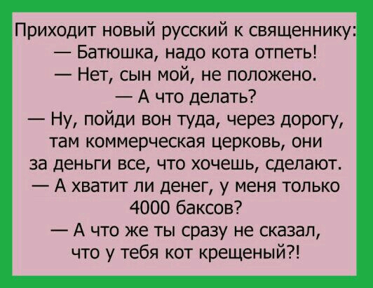 Приходит новый русский к священнику Батюшка надо кота отпеть Нет сын мой не положено А что делать Ну пойди вон туда через дорогу там коммерческая церковь они за деньги все что хочешь сделают А хватит ли денег у меня только 4000 баксов А что же ты сразу не сказал что у тебя кот крещеный