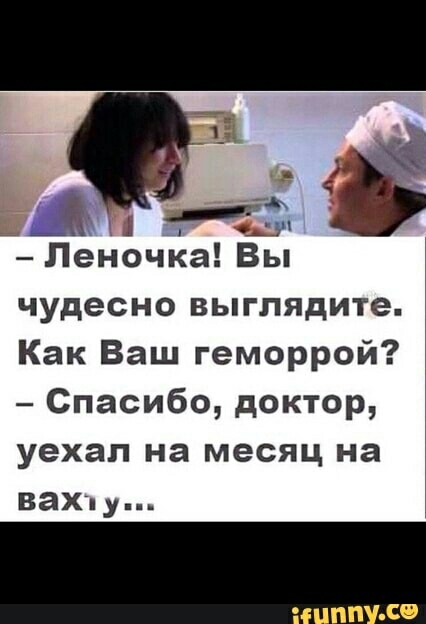 чудесно выглядите Как Ваш геморрой Спасибо доктор уехал на месяц на ВЭХпу