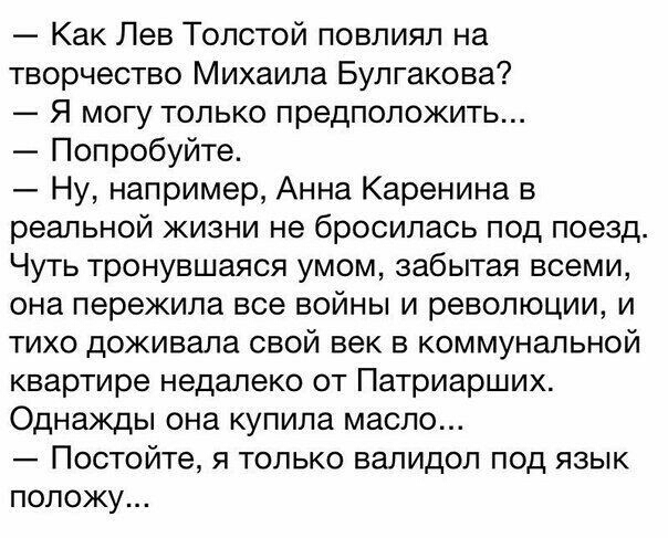 Как Лев Толстой повлиял на творчество Михаила Булгакова Я могу только предположить Попробуйте Ну например Анна Каренина в реальной жизни не бросилась под поезд Чуть тронувшаяся умом забытая всеми она пережила все войны и революции и тихо доживала свой век в коммунальной квартире недалеко от Патриарших Однажды она купила масло Постойте я только валидол под язык положу