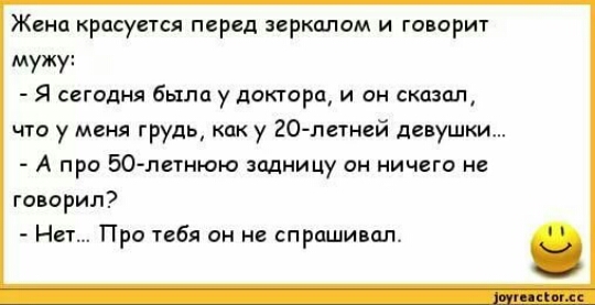 Жена крдсуется перед зеркалом и говорит мужу Я сегодня была у доктора и он сказал что у меня грудь как у 20 летней девушки А про ВК летнюю задницу он ничего не говорил Нет Пра тебя он не спрашивал