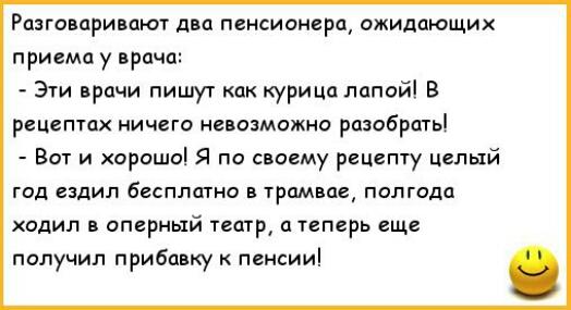 Разговаривают два пенсионера ожидающих приема у врача Эти врачи пишут как курищ лапой В рецептах ичегс невозможно разсбрать Вот и хорошо Я по своему рецепту целый ГОД ЕЗДИЛ бВСПЛОТНО В ТРОМБОВ ПОЛГОДО ходил в оперный театр и теперь еще получил прибавку пенсии