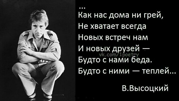 Как нас дома ни грей Не хватает всегда Новых встреч нам И новых друзей Будто с нами беда Будто с ними теплей ВВысоцкий