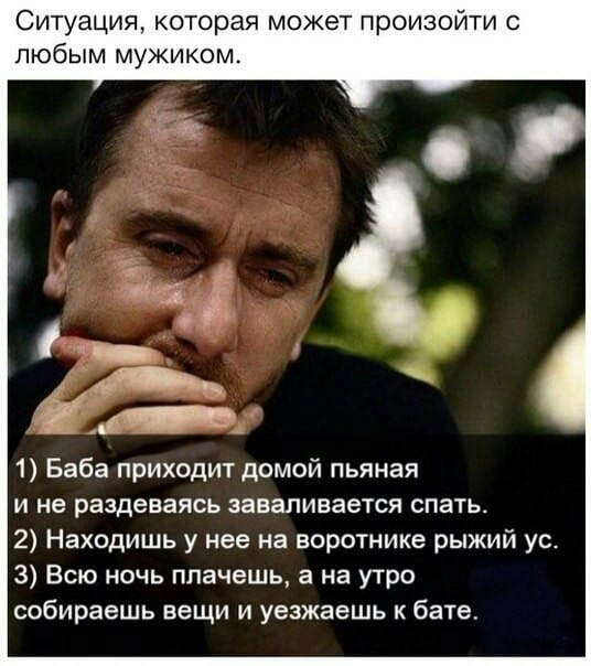 Ситуация которая может произойти с любым мужиком 1 Баба приходит домой пьяная и не раздеваясь заваливается спать 2 Находишь у нее на воротнике рыжий ус 3 Всю ночь плачешь а на утро собираешь вещи и уезжаешь к бате