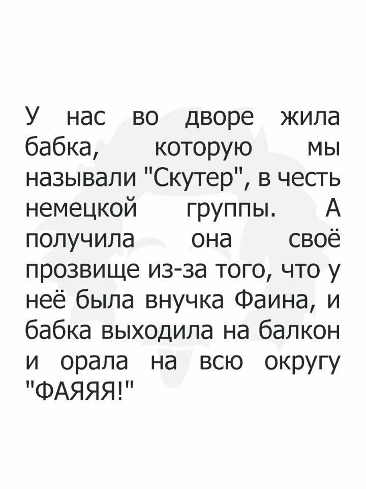 У нас во дворе жила бабка которую мы называли Скутер в честь немецкой группы А получила она своё прозвище из за того что у неё была внучка Фаина и бабка выходила на балкон и орала на всю округу ФАЯЯЯР