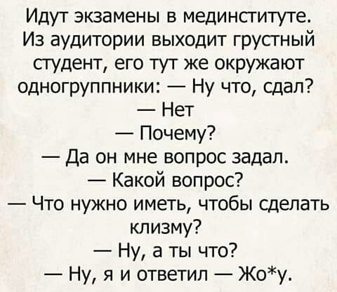 Идут эюамены в мединсгитуге Из аудитории выходит грусгный студент его тут же окружают одногруппники Ну что сдал Нет Почему Да он мне вопрос задал Какой вопрос Что нужно иметь чтобы сделать клизму Ну а ты что Ну я и ответил Жоу