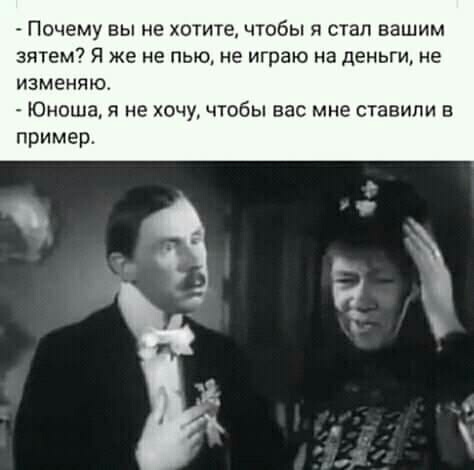 Почему вы не хотите чтобы я стал вашим зятем Я же не пью не играю на деньги не изменяю Юноша я не хочу чтобы его мне ставили в пример