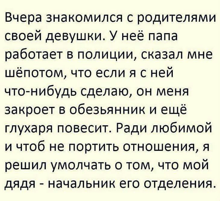 Вчера знакомился с родителями своей девушки У неё папа работает в полиции сказал мне шёпотом что если я с ней что нибудь сделаю он меня закроет в Обезьянник и ещё глухаря повесит Ради любимой и чтоб не портить отношения я решил умолчать о том что мой дядя начальник его отделения