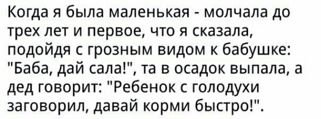 Когда я была маленькая молчала до трех лет и первое что я сказала подойдя с грозным видом к бабушке Баба дай сала та в осадок выпала а дед говорит Ребенок с голодухи заговорил давай корми быстро