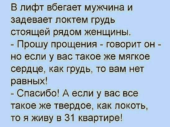 В лифт вбегает мужчина и задевает локтем грудь стоящей рядом женщины Прошу прощения говорит он но если у вас такое же мягкое сердце как грудь то вам нет равных Спасибо А если у вас все такое же твердое как покоть то я живу в 31 квартире