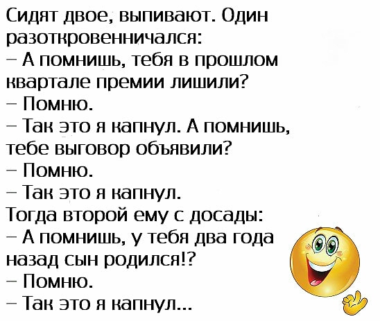 Сидят двое выпивают Один разоткровенничался А помнишь тебя в прошлом нвартале премии лишили Помню Так это я капнул А помнишь тебе выговор объявили Помню Тан это я капнул Тогда второй ему с досады А помнишь у тебя два года назад сын родился Помню Тан это я напнул
