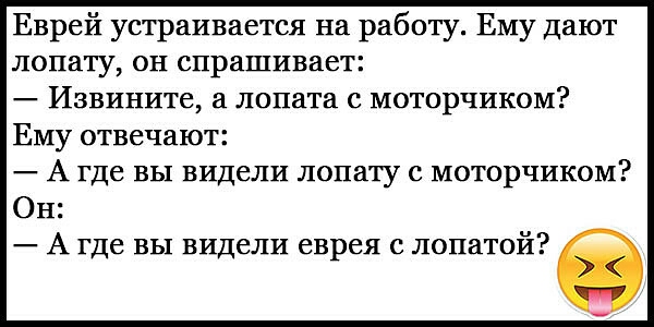 Еврей устраивается на работу Ему дают лопату он спрашивает Извините а лопата с моторчиком Ему отвечают А где вы видели лопату с моторчиком Он А где вы видели еврея с лопатой