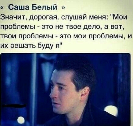 Саша Белый Значит дорогая слушай меня Мои проблемы это не твое дело а вот твои проблемы это мои проблемы и их решать буду я