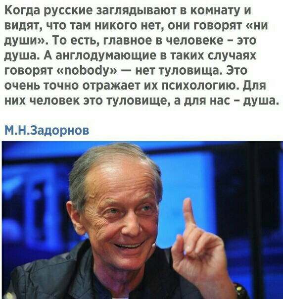 Когда русские заглядывают в комнату и видят что там никого нет они говорят ни души То есть главное в человеке это душа А англодумающие в таких случаях говорят поЬооіу нет туловища Это очень точно отражает их психологию для них человек это туловище а для нас душа МНЗадорнов