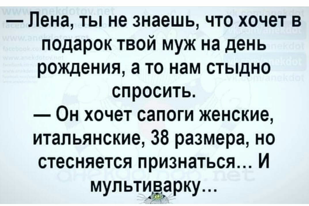 Лена ты не знаешь что хочет в подарок твой муж на день рождения а то нам стыдно спросить Он хочет сапоги женские итальянские 38 размера но стесняется признаться И мультиёарку_