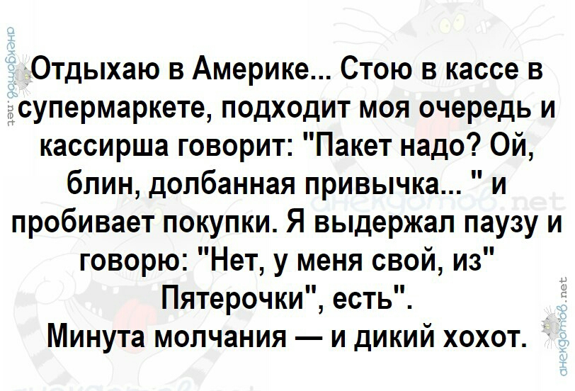 Отдыхаю в Америке Стою в кассе в супермаркете подходит моя очередь и кассирша говорит Пакет надо Ой блин допбанная привычка и пробивает покупки Я выдержал паузу и говорю Нет у меня свой из Пятерочки есть Минута молчания и дикий хохот